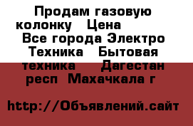 Продам газовую колонку › Цена ­ 3 000 - Все города Электро-Техника » Бытовая техника   . Дагестан респ.,Махачкала г.